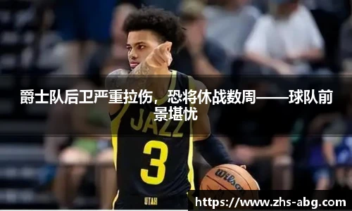 爵士队后卫严重拉伤，恐将休战数周——球队前景堪忧