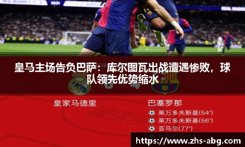 皇马主场告负巴萨：库尔图瓦出战遭遇惨败，球队领先优势缩水