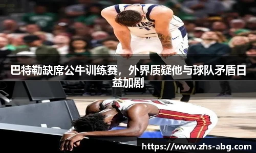 巴特勒缺席公牛训练赛，外界质疑他与球队矛盾日益加剧