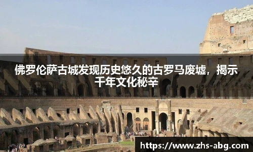 佛罗伦萨古城发现历史悠久的古罗马废墟，揭示千年文化秘辛