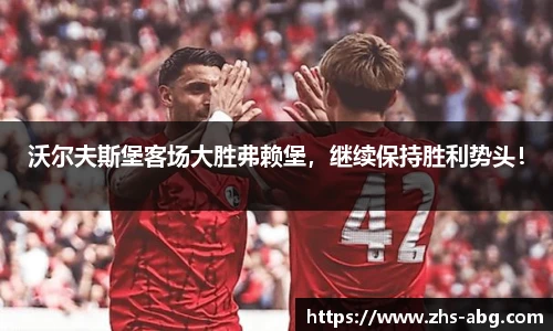 沃尔夫斯堡客场大胜弗赖堡，继续保持胜利势头！