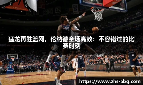 猛龙再胜篮网，伦纳德全场高效：不容错过的比赛时刻