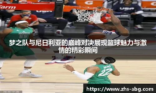 梦之队与尼日利亚的巅峰对决展现篮球魅力与激情的精彩瞬间