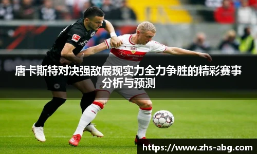 唐卡斯特对决强敌展现实力全力争胜的精彩赛事分析与预测