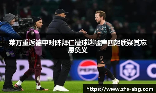 莱万重返德甲对阵拜仁遭球迷嘘声四起质疑其忘恩负义