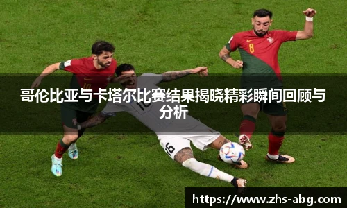 哥伦比亚与卡塔尔比赛结果揭晓精彩瞬间回顾与分析