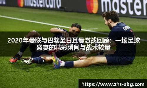 2020年曼联与巴黎圣日耳曼激战回顾：一场足球盛宴的精彩瞬间与战术较量