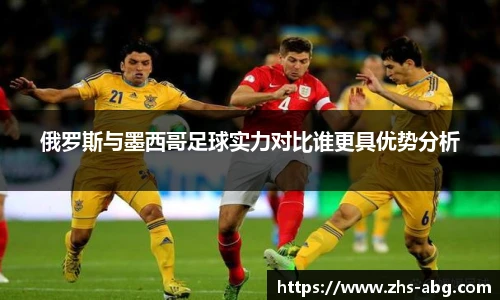 俄罗斯与墨西哥足球实力对比谁更具优势分析
