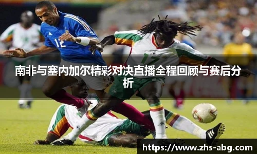 南非与塞内加尔精彩对决直播全程回顾与赛后分析
