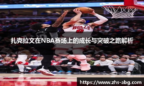 扎克拉文在NBA赛场上的成长与突破之路解析