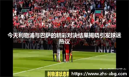 今天利物浦与巴萨的精彩对决结果揭晓引发球迷热议